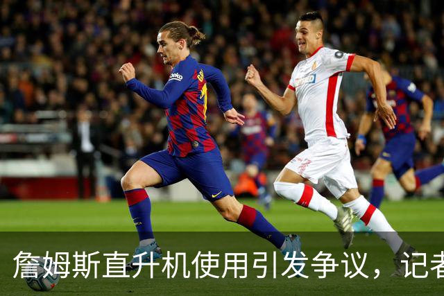 詹姆斯直升机使用引发争议，记者面临种族攻击